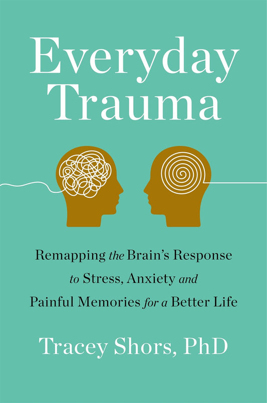 Everyday Trauma : Remapping the Brain's Response to Stress, Anxiety, and Painful Memories for a Better Life