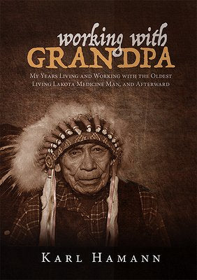 Working with Grandpa: My Years Living and Working with the Oldest Living Lakota Medicine Man, and Afterward